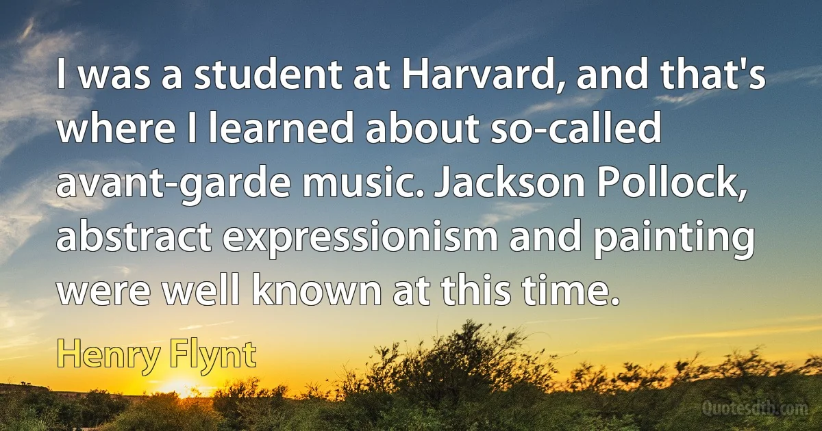 I was a student at Harvard, and that's where I learned about so-called avant-garde music. Jackson Pollock, abstract expressionism and painting were well known at this time. (Henry Flynt)