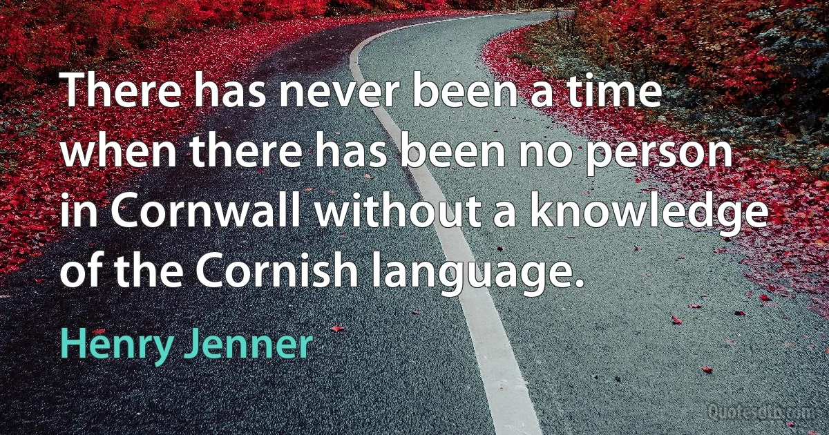 There has never been a time when there has been no person in Cornwall without a knowledge of the Cornish language. (Henry Jenner)