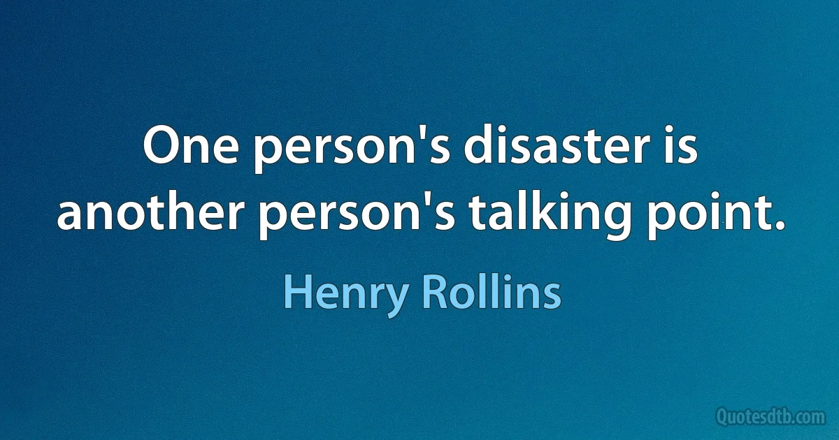 One person's disaster is another person's talking point. (Henry Rollins)