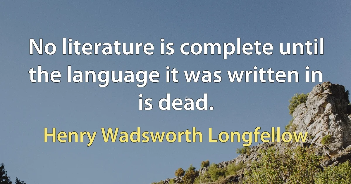 No literature is complete until the language it was written in is dead. (Henry Wadsworth Longfellow)