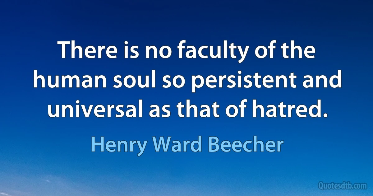 There is no faculty of the human soul so persistent and universal as that of hatred. (Henry Ward Beecher)