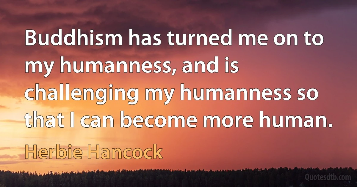 Buddhism has turned me on to my humanness, and is challenging my humanness so that I can become more human. (Herbie Hancock)