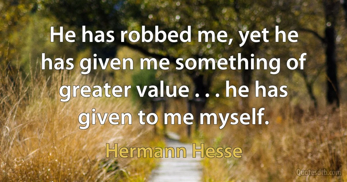 He has robbed me, yet he has given me something of greater value . . . he has given to me myself. (Hermann Hesse)