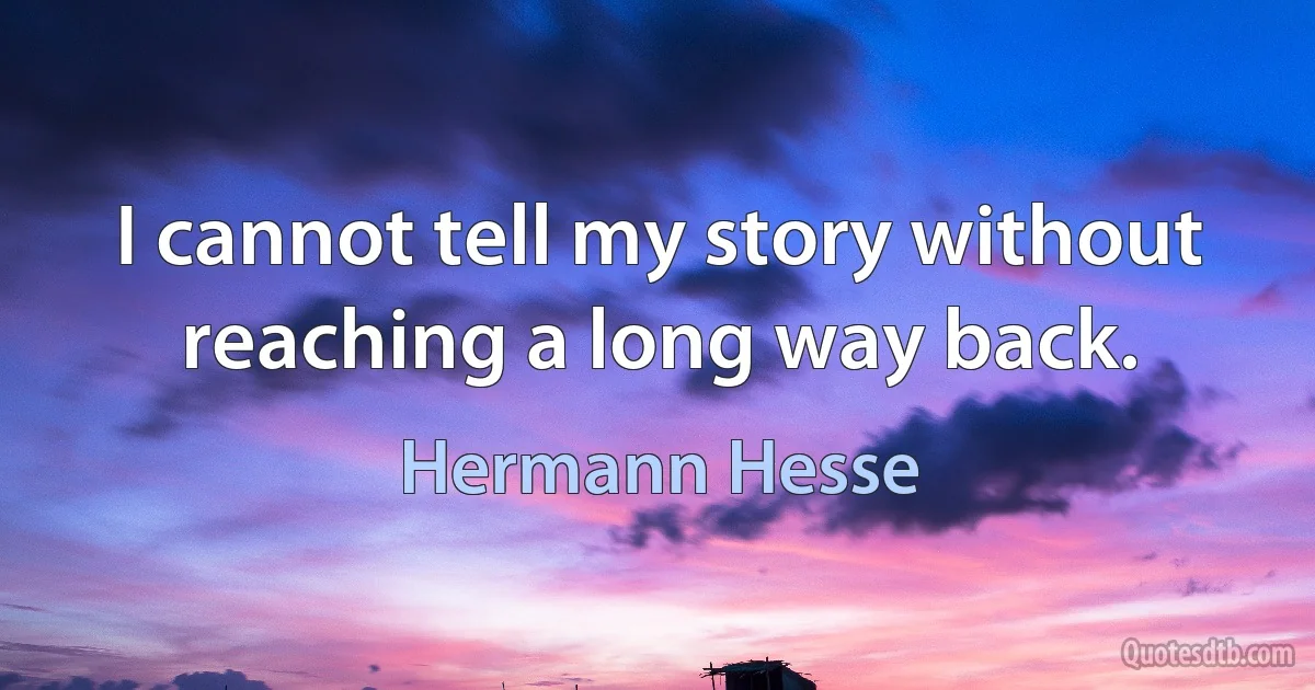 I cannot tell my story without reaching a long way back. (Hermann Hesse)