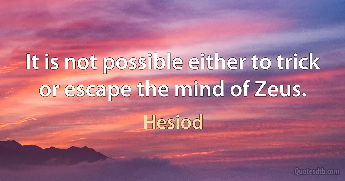 It is not possible either to trick or escape the mind of Zeus. (Hesiod)