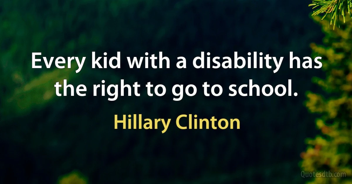 Every kid with a disability has the right to go to school. (Hillary Clinton)