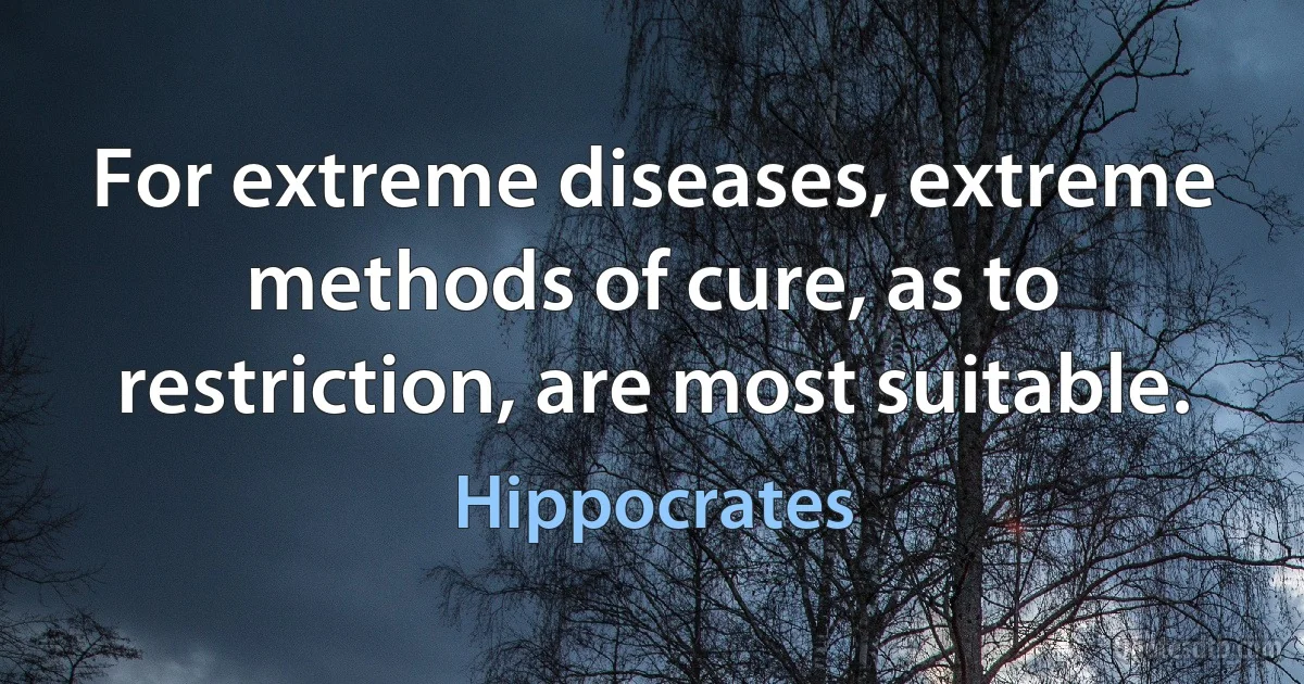 For extreme diseases, extreme methods of cure, as to restriction, are most suitable. (Hippocrates)