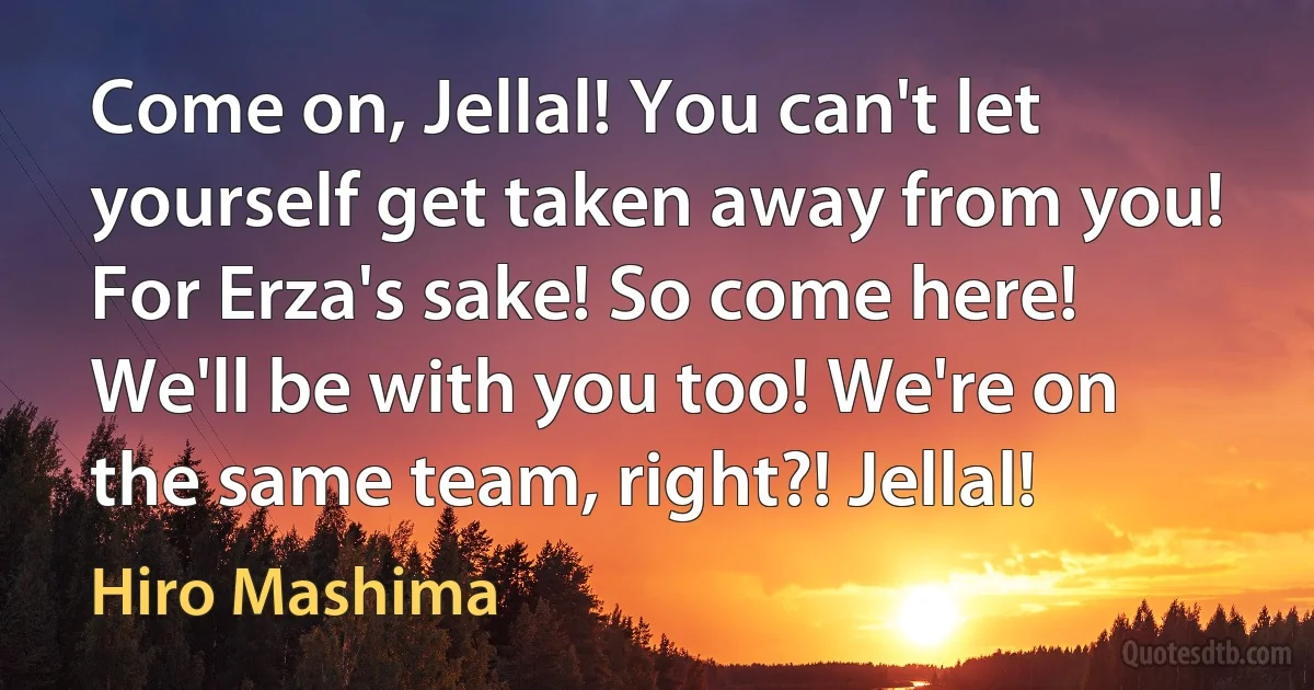 Come on, Jellal! You can't let yourself get taken away from you! For Erza's sake! So come here! We'll be with you too! We're on the same team, right?! Jellal! (Hiro Mashima)