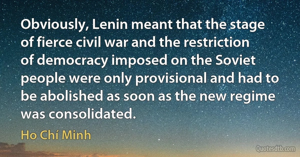 Obviously, Lenin meant that the stage of fierce civil war and the restriction of democracy imposed on the Soviet people were only provisional and had to be abolished as soon as the new regime was consolidated. (Ho Chí Minh)