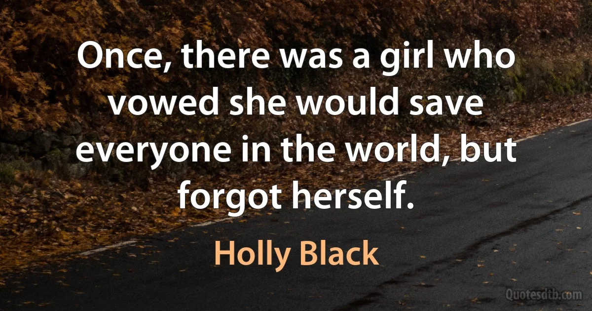 Once, there was a girl who vowed she would save everyone in the world, but forgot herself. (Holly Black)