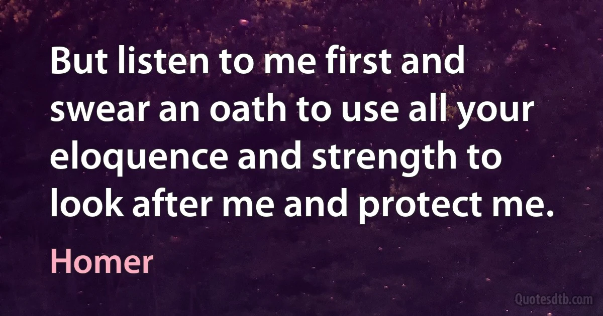 But listen to me first and swear an oath to use all your eloquence and strength to look after me and protect me. (Homer)