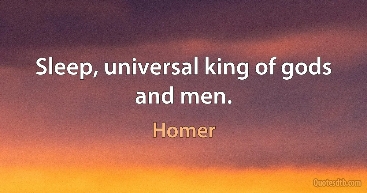 Sleep, universal king of gods and men. (Homer)