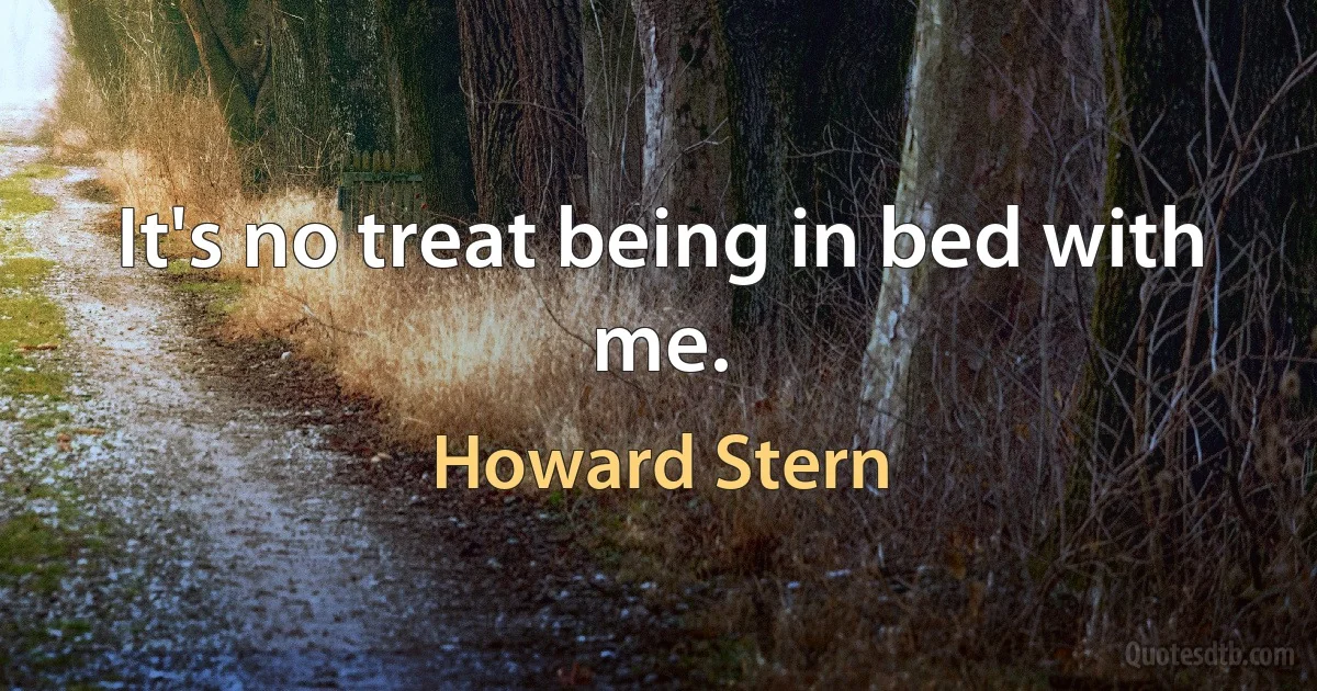 It's no treat being in bed with me. (Howard Stern)