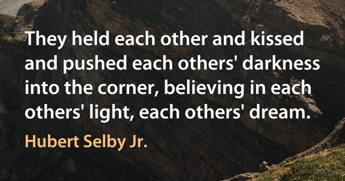 They held each other and kissed and pushed each others' darkness into the corner, believing in each others' light, each others' dream. (Hubert Selby Jr.)