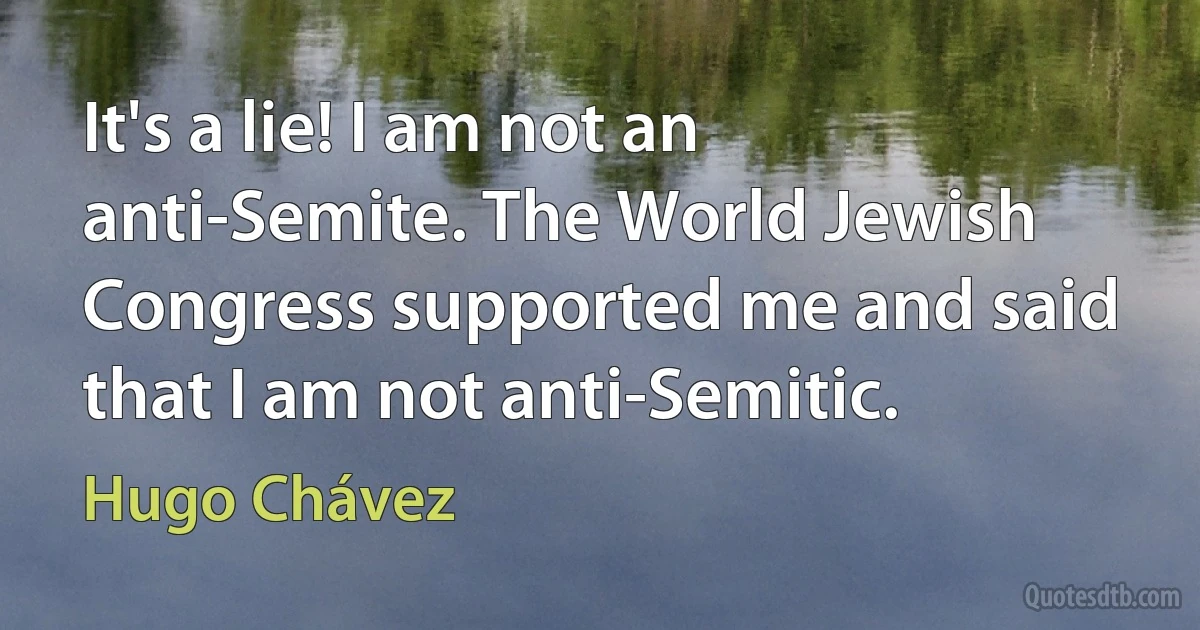 It's a lie! I am not an anti-Semite. The World Jewish Congress supported me and said that I am not anti-Semitic. (Hugo Chávez)