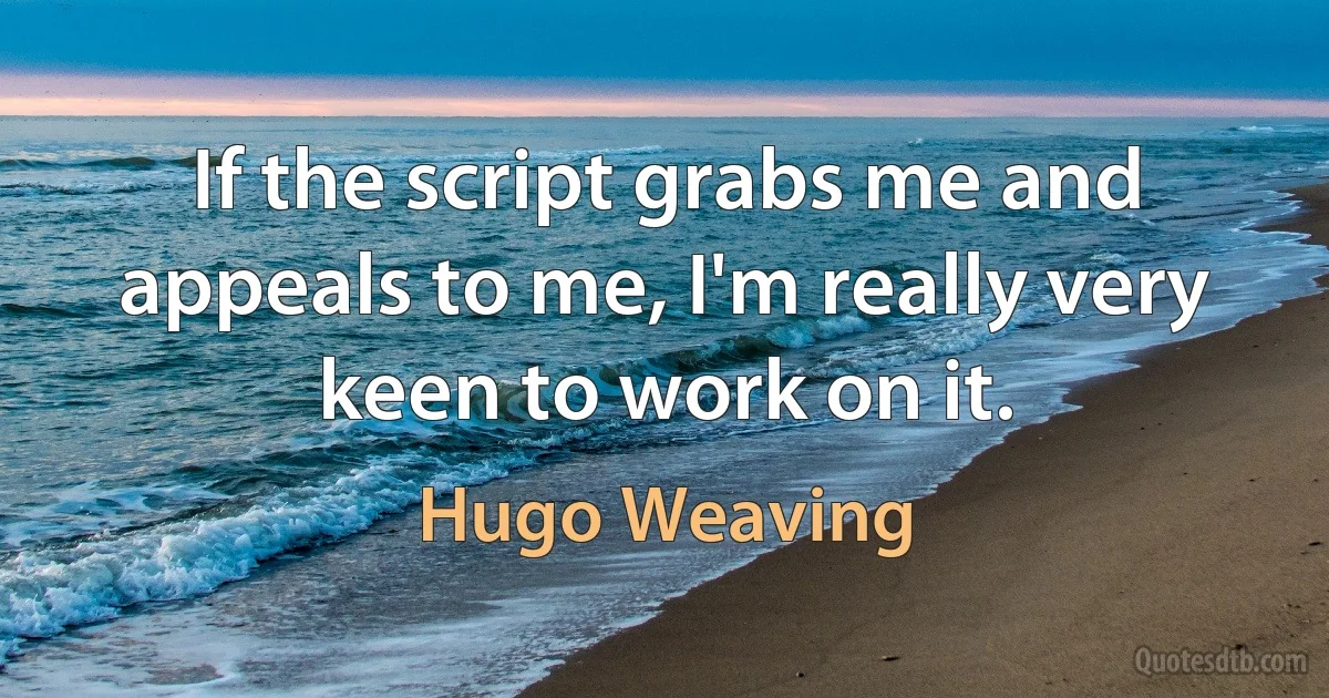 If the script grabs me and appeals to me, I'm really very keen to work on it. (Hugo Weaving)