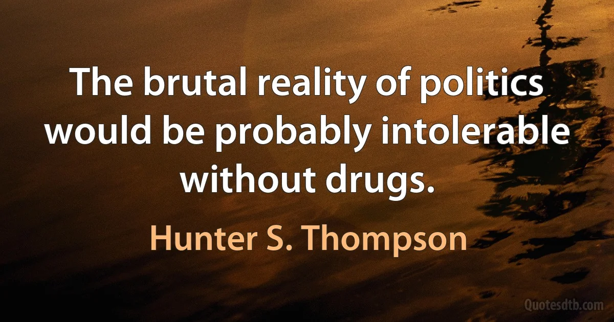 The brutal reality of politics would be probably intolerable without drugs. (Hunter S. Thompson)