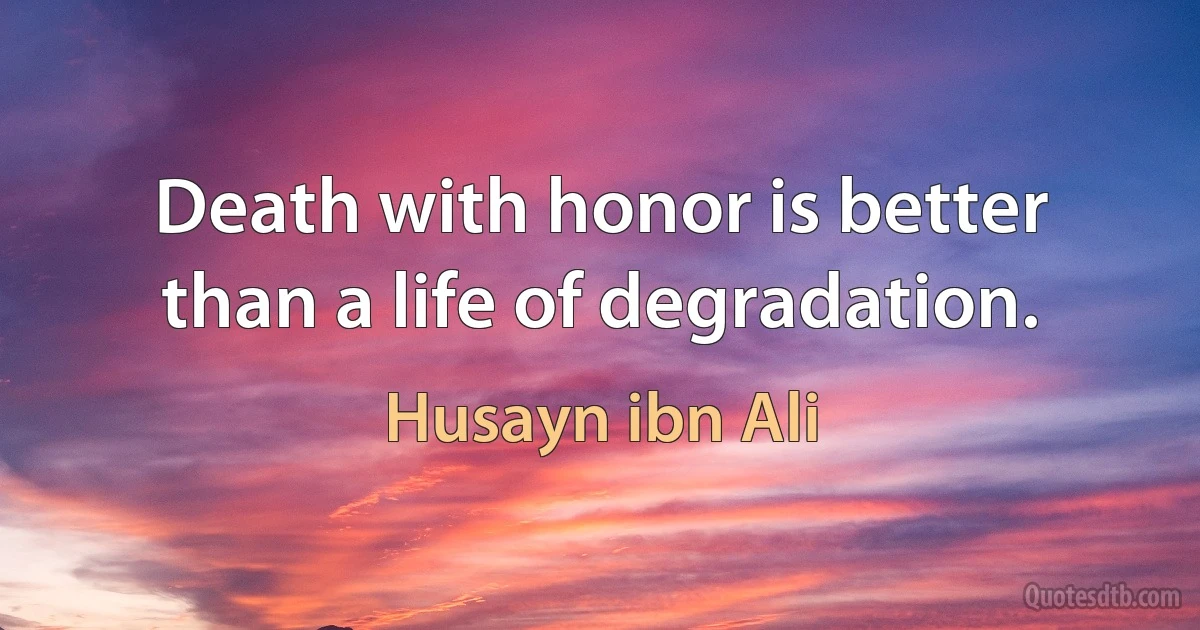 Death with honor is better than a life of degradation. (Husayn ibn Ali)