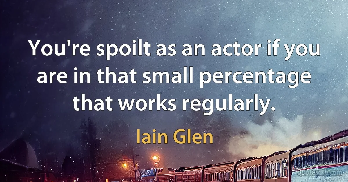 You're spoilt as an actor if you are in that small percentage that works regularly. (Iain Glen)