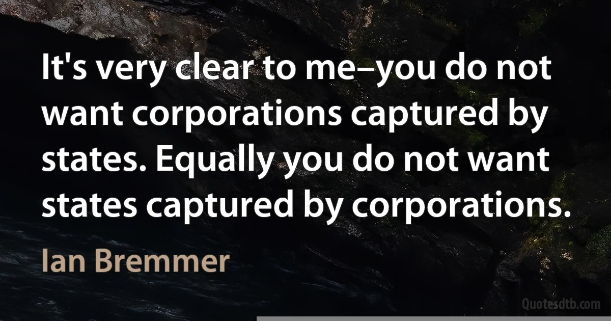 It's very clear to me–you do not want corporations captured by states. Equally you do not want states captured by corporations. (Ian Bremmer)