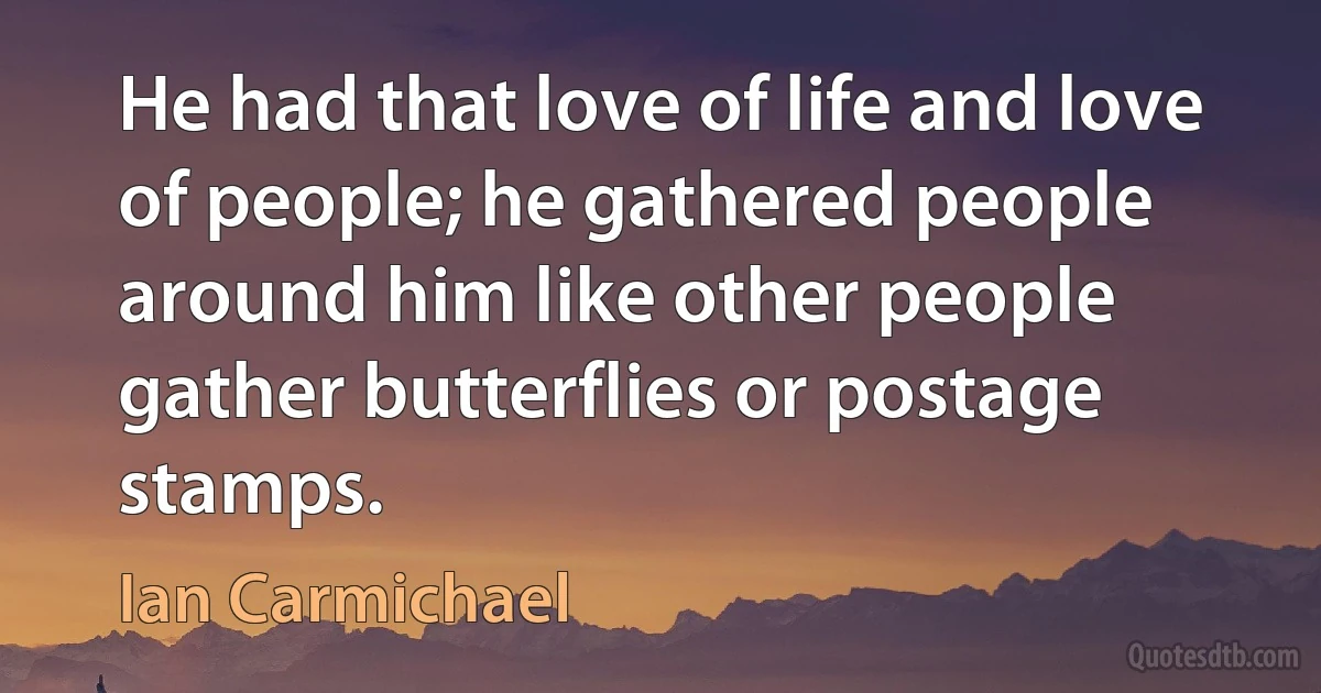 He had that love of life and love of people; he gathered people around him like other people gather butterflies or postage stamps. (Ian Carmichael)