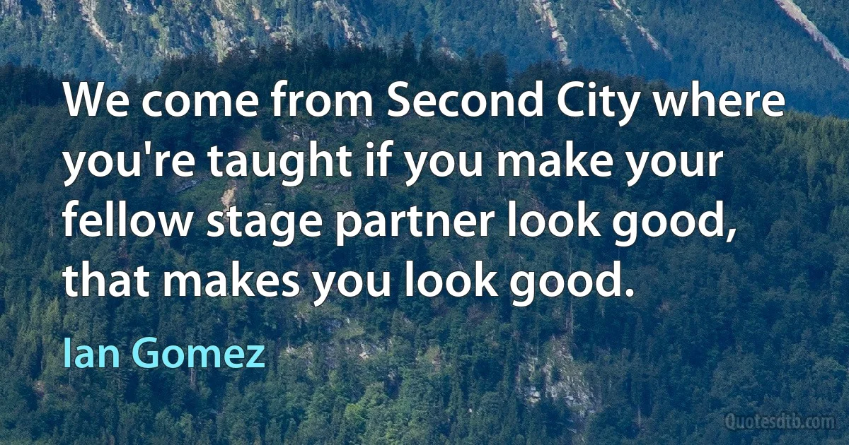 We come from Second City where you're taught if you make your fellow stage partner look good, that makes you look good. (Ian Gomez)