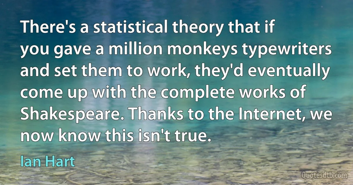 There's a statistical theory that if you gave a million monkeys typewriters and set them to work, they'd eventually come up with the complete works of Shakespeare. Thanks to the Internet, we now know this isn't true. (Ian Hart)