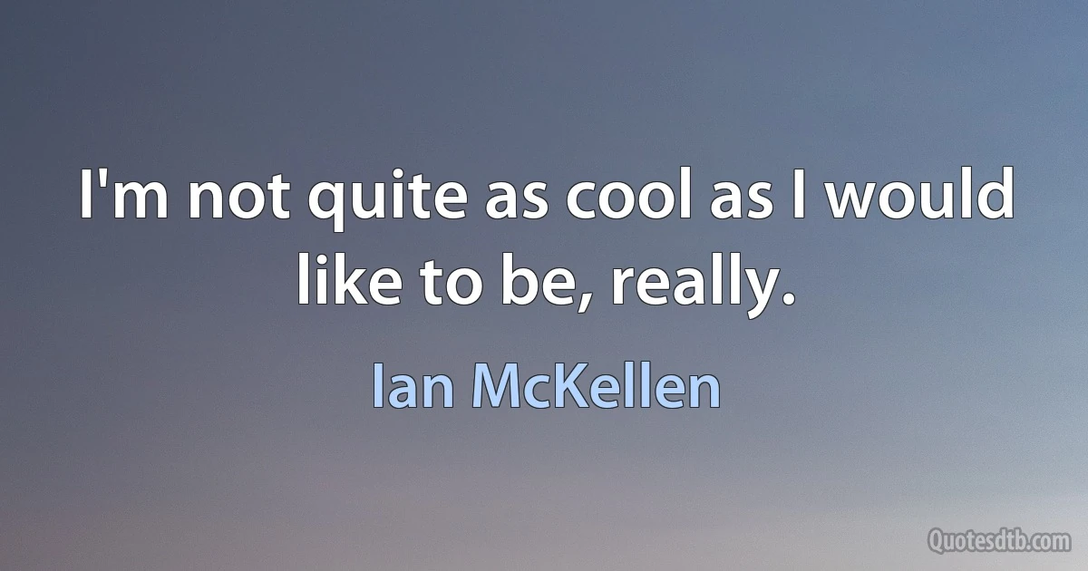 I'm not quite as cool as I would like to be, really. (Ian McKellen)