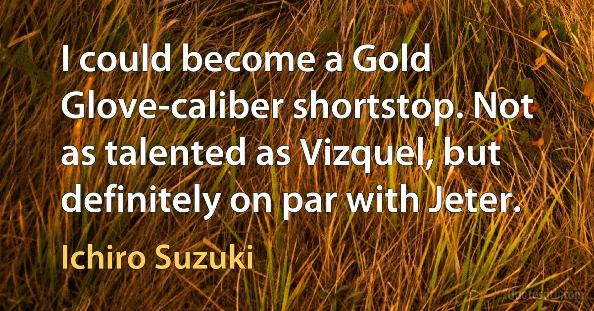 I could become a Gold Glove-caliber shortstop. Not as talented as Vizquel, but definitely on par with Jeter. (Ichiro Suzuki)