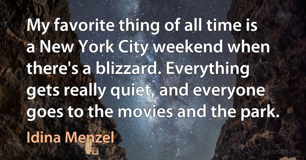 My favorite thing of all time is a New York City weekend when there's a blizzard. Everything gets really quiet, and everyone goes to the movies and the park. (Idina Menzel)