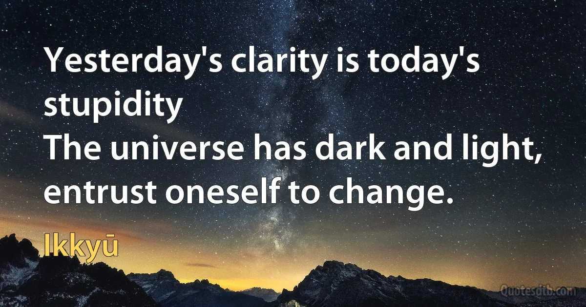 Yesterday's clarity is today's stupidity
The universe has dark and light, entrust oneself to change. (Ikkyū)