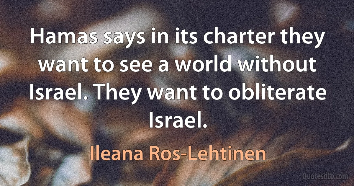 Hamas says in its charter they want to see a world without Israel. They want to obliterate Israel. (Ileana Ros-Lehtinen)