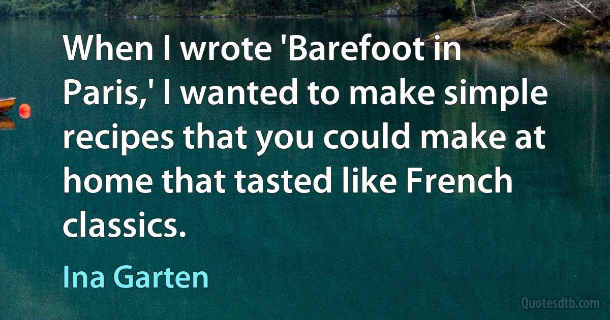 When I wrote 'Barefoot in Paris,' I wanted to make simple recipes that you could make at home that tasted like French classics. (Ina Garten)