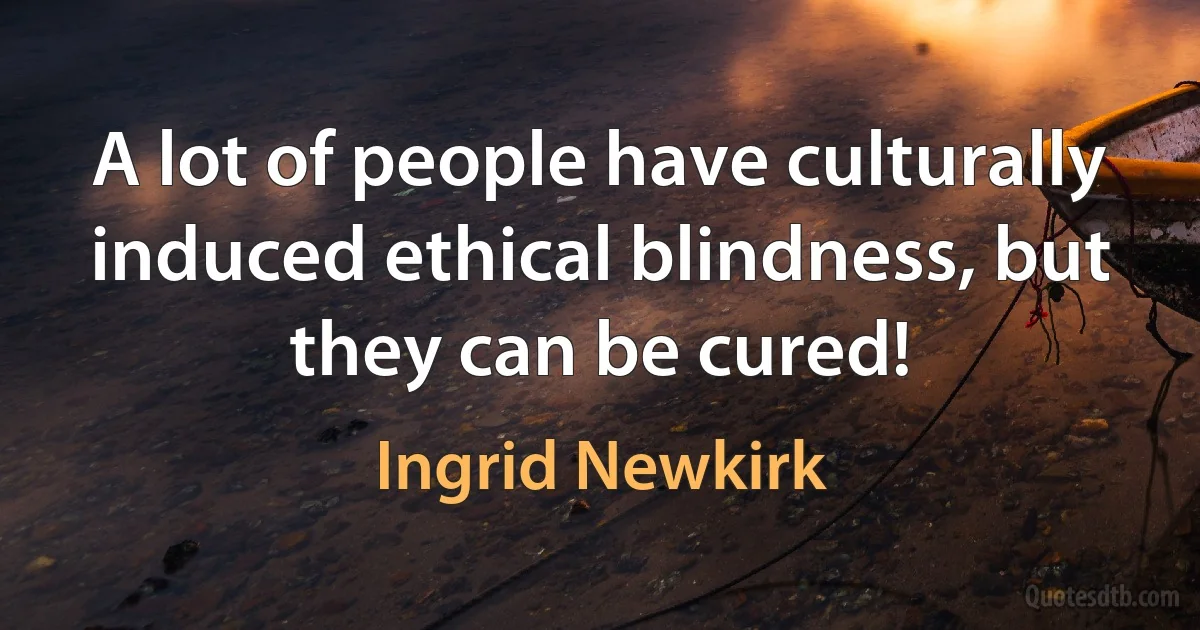 A lot of people have culturally induced ethical blindness, but they can be cured! (Ingrid Newkirk)