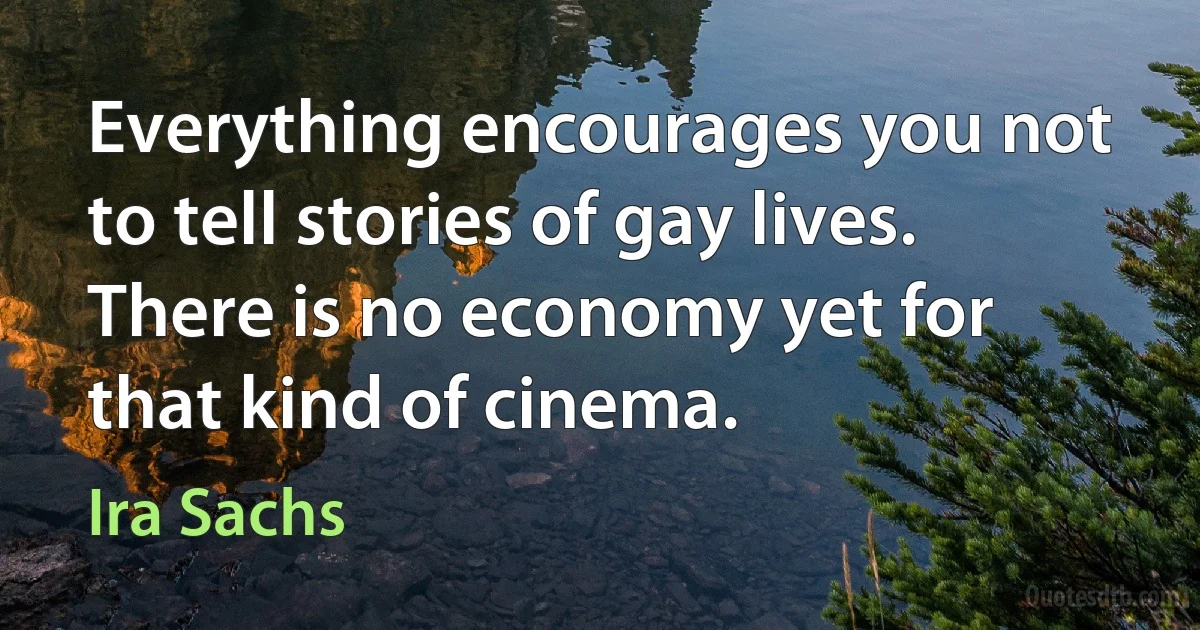 Everything encourages you not to tell stories of gay lives. There is no economy yet for that kind of cinema. (Ira Sachs)