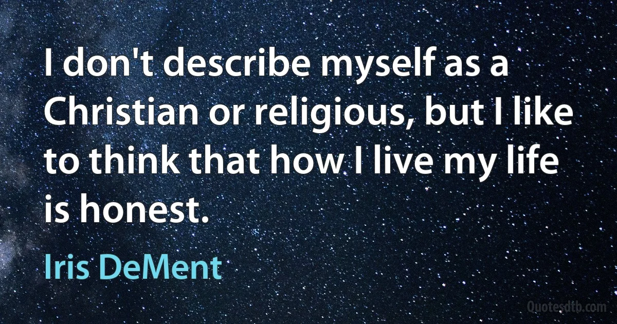 I don't describe myself as a Christian or religious, but I like to think that how I live my life is honest. (Iris DeMent)