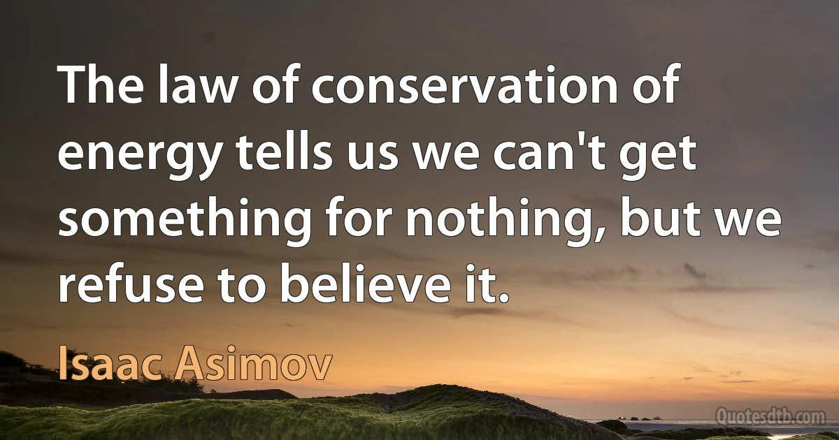 The law of conservation of energy tells us we can't get something for nothing, but we refuse to believe it. (Isaac Asimov)