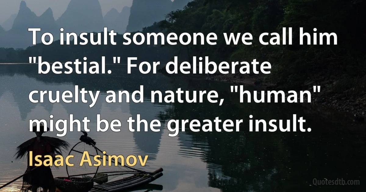 To insult someone we call him "bestial." For deliberate cruelty and nature, "human" might be the greater insult. (Isaac Asimov)