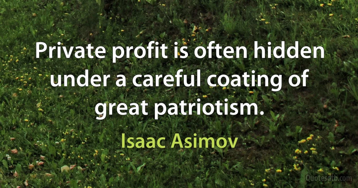 Private profit is often hidden under a careful coating of great patriotism. (Isaac Asimov)