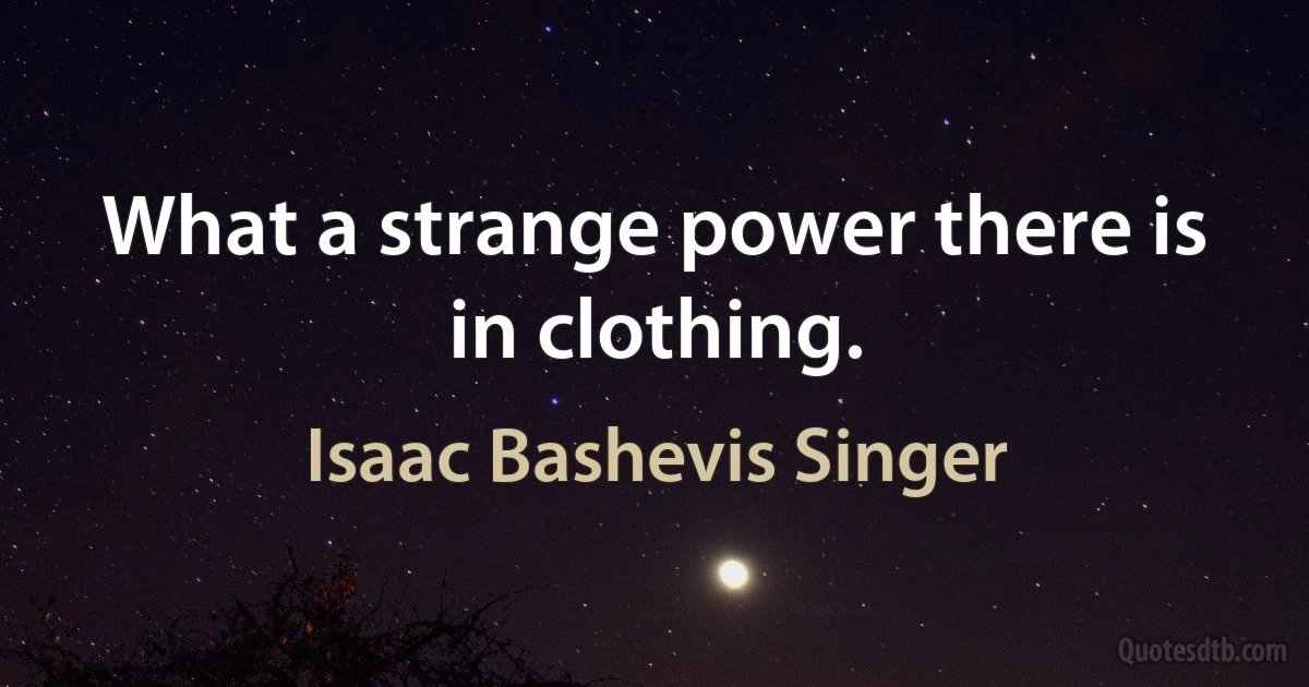 What a strange power there is in clothing. (Isaac Bashevis Singer)