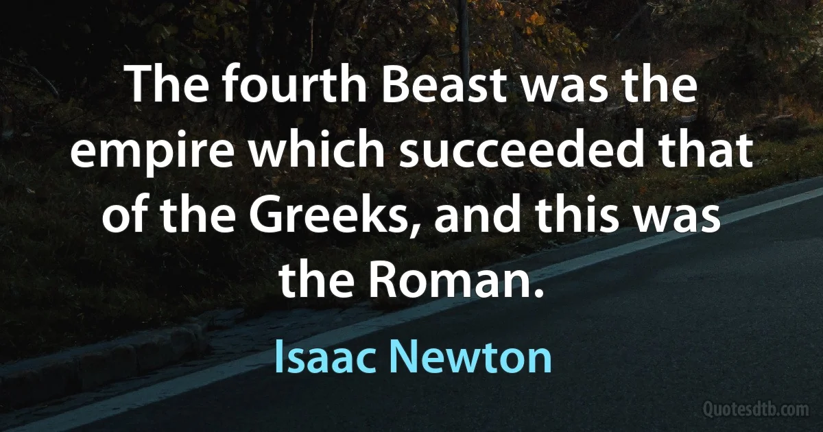 The fourth Beast was the empire which succeeded that of the Greeks, and this was the Roman. (Isaac Newton)