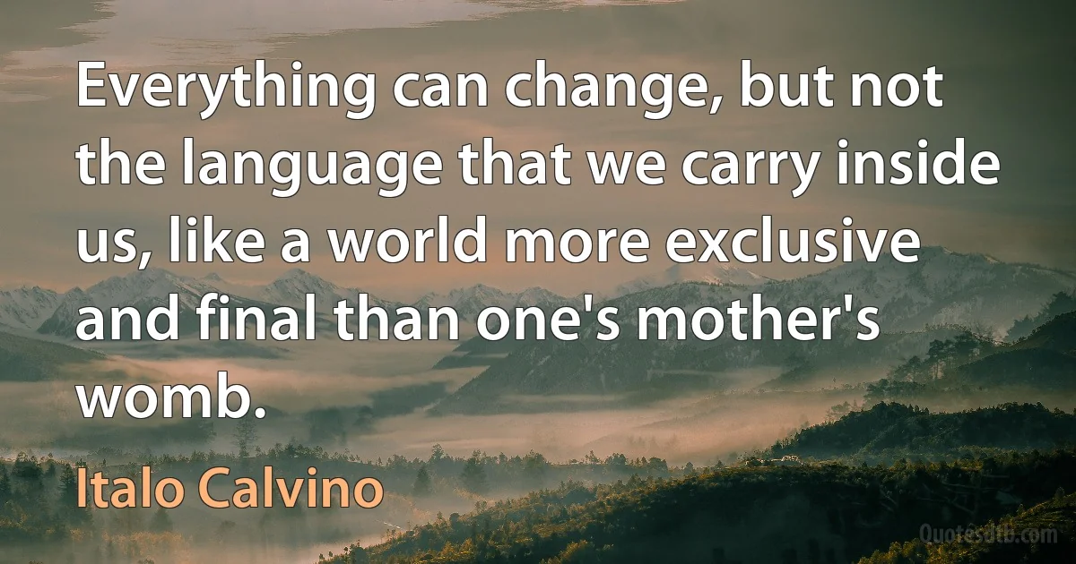 Everything can change, but not the language that we carry inside us, like a world more exclusive and final than one's mother's womb. (Italo Calvino)