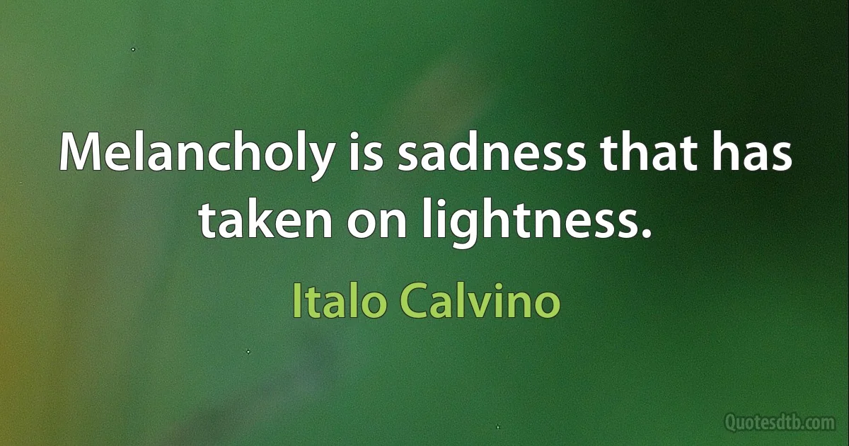 Melancholy is sadness that has taken on lightness. (Italo Calvino)