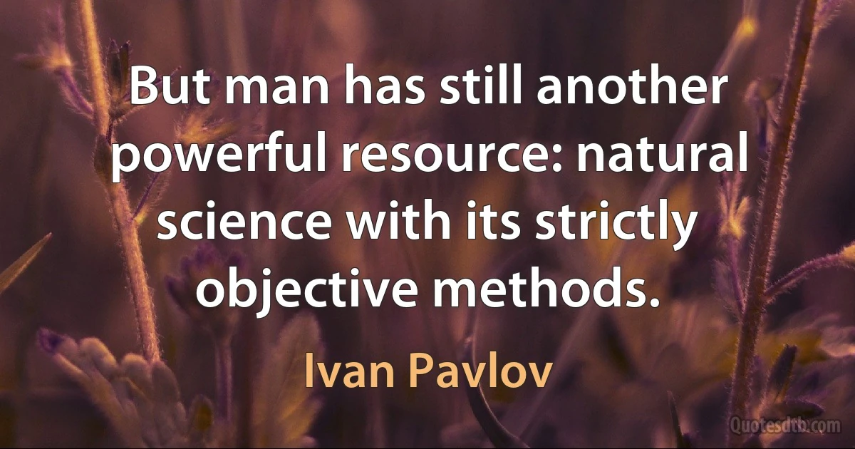 But man has still another powerful resource: natural science with its strictly objective methods. (Ivan Pavlov)