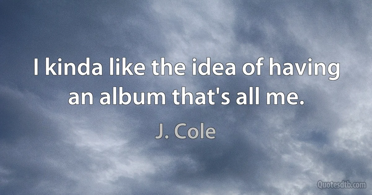 I kinda like the idea of having an album that's all me. (J. Cole)