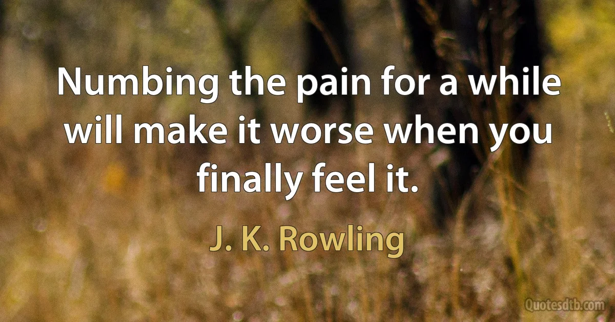 Numbing the pain for a while will make it worse when you finally feel it. (J. K. Rowling)