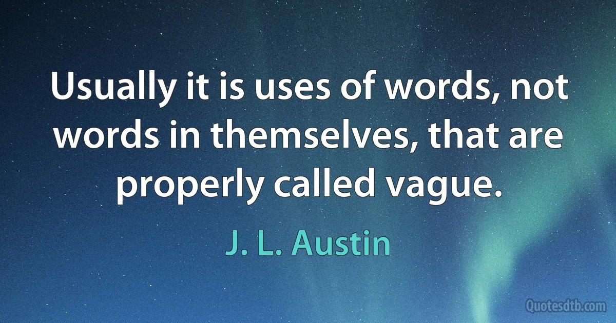 Usually it is uses of words, not words in themselves, that are properly called vague. (J. L. Austin)