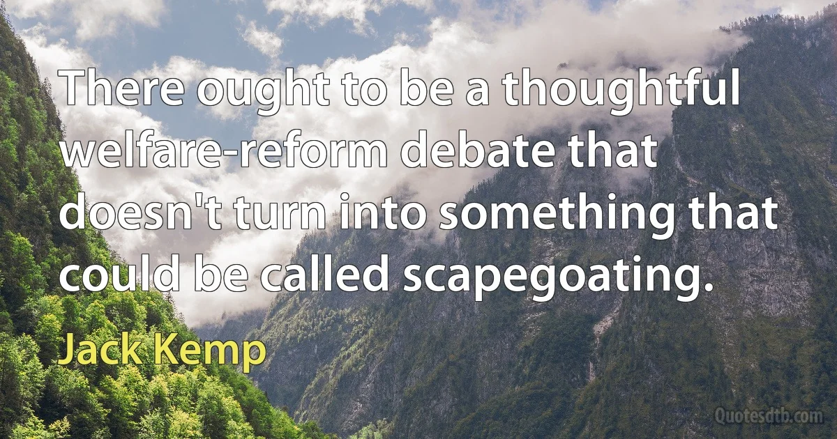 There ought to be a thoughtful welfare-reform debate that doesn't turn into something that could be called scapegoating. (Jack Kemp)