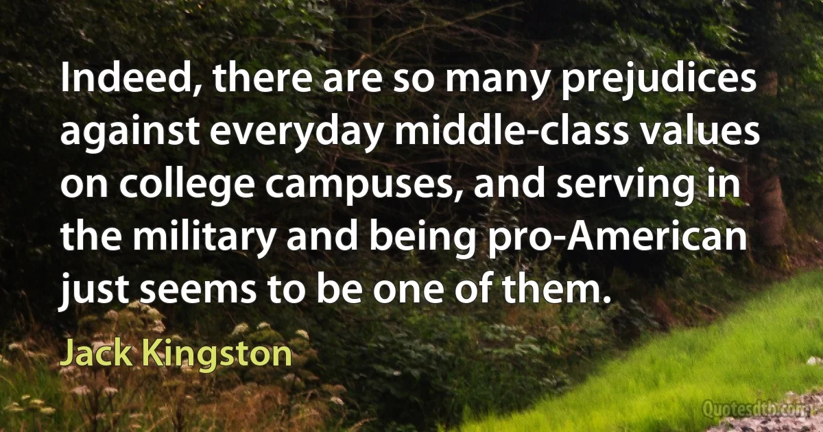 Indeed, there are so many prejudices against everyday middle-class values on college campuses, and serving in the military and being pro-American just seems to be one of them. (Jack Kingston)