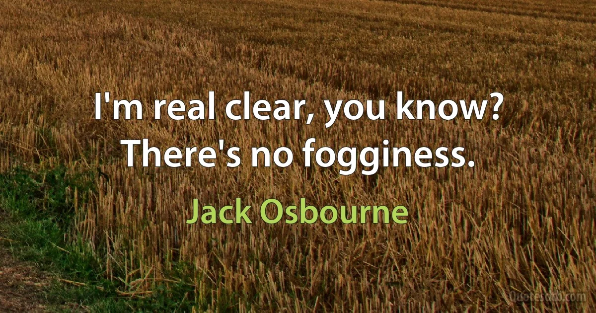 I'm real clear, you know? There's no fogginess. (Jack Osbourne)